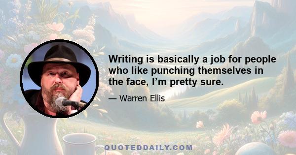 Writing is basically a job for people who like punching themselves in the face, I’m pretty sure.