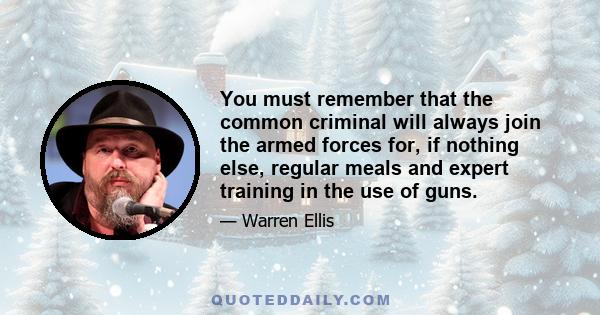 You must remember that the common criminal will always join the armed forces for, if nothing else, regular meals and expert training in the use of guns.