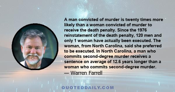 A man convicted of murder is twenty times more likely than a woman convicted of murder to receive the death penalty. Since the 1976 reinstatement of the death penalty, 120 men and only 1 woman have actually been