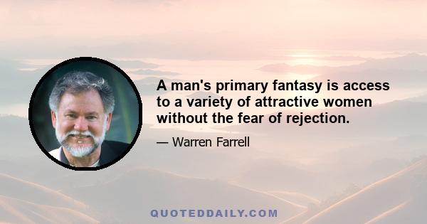 A man's primary fantasy is access to a variety of attractive women without the fear of rejection.