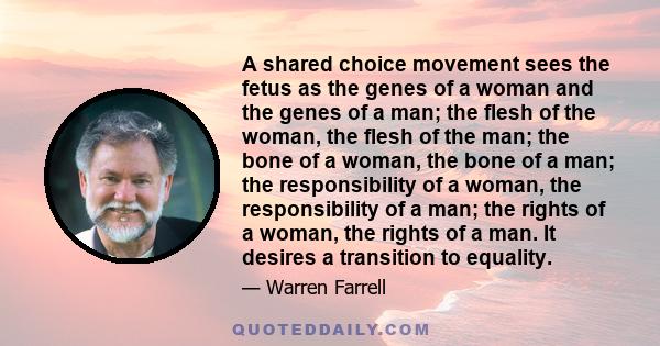 A shared choice movement sees the fetus as the genes of a woman and the genes of a man; the flesh of the woman, the flesh of the man; the bone of a woman, the bone of a man; the responsibility of a woman, the