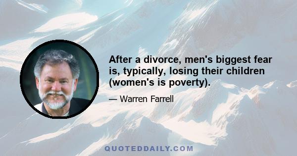 After a divorce, men's biggest fear is, typically, losing their children (women's is poverty).