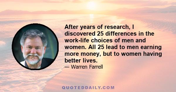 After years of research, I discovered 25 differences in the work-life choices of men and women. All 25 lead to men earning more money, but to women having better lives.