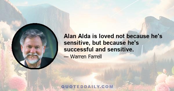 Alan Alda is loved not because he's sensitive, but because he's successful and sensitive.