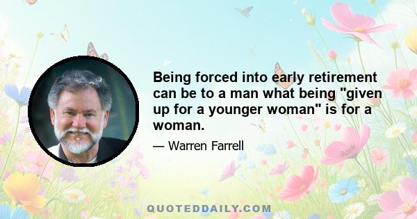 Being forced into early retirement can be to a man what being given up for a younger woman is for a woman.