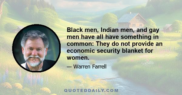 Black men, Indian men, and gay men have all have something in common: They do not provide an economic security blanket for women.