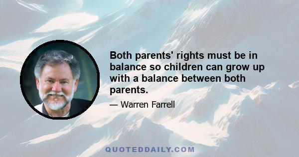 Both parents' rights must be in balance so children can grow up with a balance between both parents.