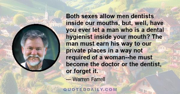 Both sexes allow men dentists inside our mouths, but, well, have you ever let a man who is a dental hygienist inside your mouth? The man must earn his way to our private places in a way not required of a woman--he must