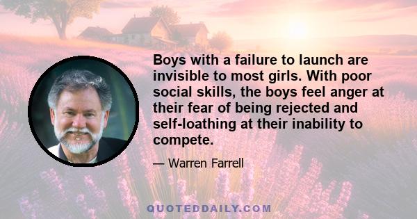 Boys with a failure to launch are invisible to most girls. With poor social skills, the boys feel anger at their fear of being rejected and self-loathing at their inability to compete.