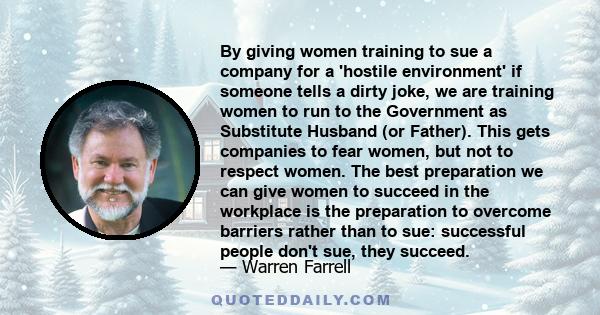 By giving women training to sue a company for a 'hostile environment' if someone tells a dirty joke, we are training women to run to the Government as Substitute Husband (or Father). This gets companies to fear women,