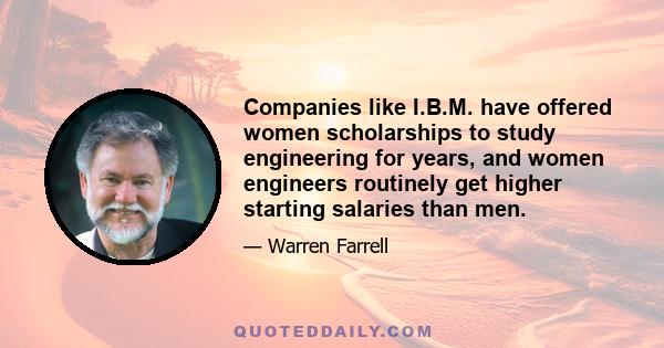 Companies like I.B.M. have offered women scholarships to study engineering for years, and women engineers routinely get higher starting salaries than men.