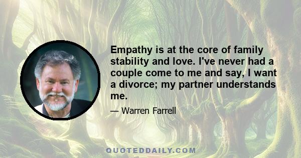 Empathy is at the core of family stability and love. I've never had a couple come to me and say, I want a divorce; my partner understands me.