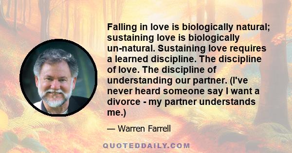 Falling in love is biologically natural; sustaining love is biologically un-natural. Sustaining love requires a learned discipline. The discipline of love. The discipline of understanding our partner. (I've never heard