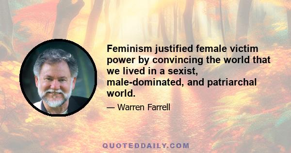 Feminism justified female victim power by convincing the world that we lived in a sexist, male-dominated, and patriarchal world.