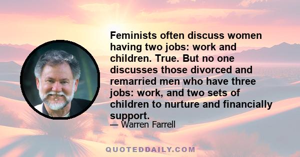 Feminists often discuss women having two jobs: work and children. True. But no one discusses those divorced and remarried men who have three jobs: work, and two sets of children to nurture and financially support.