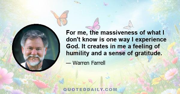 For me, the massiveness of what I don't know is one way I experience God. It creates in me a feeling of humility and a sense of gratitude.