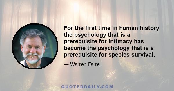 For the first time in human history the psychology that is a prerequisite for intimacy has become the psychology that is a prerequisite for species survival.