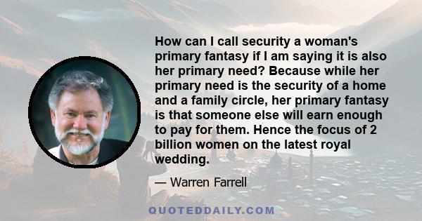 How can I call security a woman's primary fantasy if I am saying it is also her primary need? Because while her primary need is the security of a home and a family circle, her primary fantasy is that someone else will