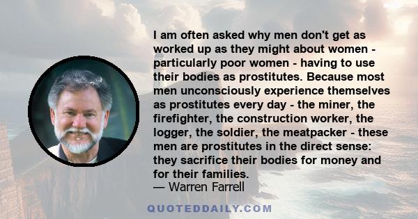 I am often asked why men don't get as worked up as they might about women - particularly poor women - having to use their bodies as prostitutes. Because most men unconsciously experience themselves as prostitutes every