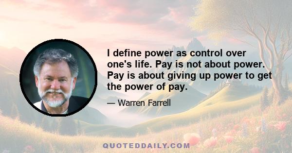 I define power as control over one's life. Pay is not about power. Pay is about giving up power to get the power of pay.