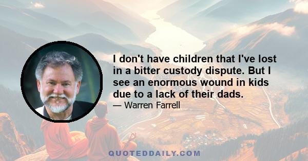 I don't have children that I've lost in a bitter custody dispute. But I see an enormous wound in kids due to a lack of their dads.