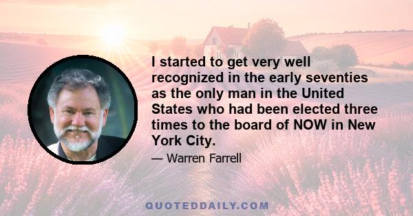 I started to get very well recognized in the early seventies as the only man in the United States who had been elected three times to the board of NOW in New York City.