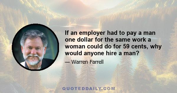 If an employer had to pay a man one dollar for the same work a woman could do for 59 cents, why would anyone hire a man?