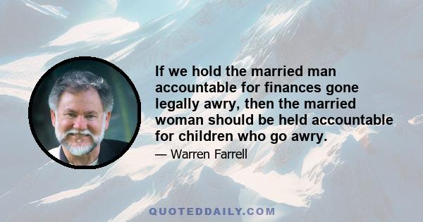 If we hold the married man accountable for finances gone legally awry, then the married woman should be held accountable for children who go awry.