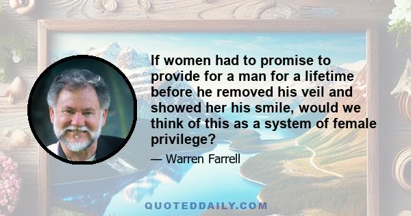 If women had to promise to provide for a man for a lifetime before he removed his veil and showed her his smile, would we think of this as a system of female privilege?