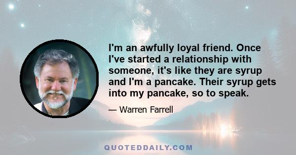 I'm an awfully loyal friend. Once I've started a relationship with someone, it's like they are syrup and I'm a pancake. Their syrup gets into my pancake, so to speak.