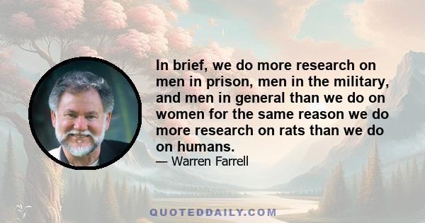 In brief, we do more research on men in prison, men in the military, and men in general than we do on women for the same reason we do more research on rats than we do on humans.