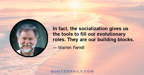 In fact, the socialization gives us the tools to fill our evolutionary roles. They are our building blocks.