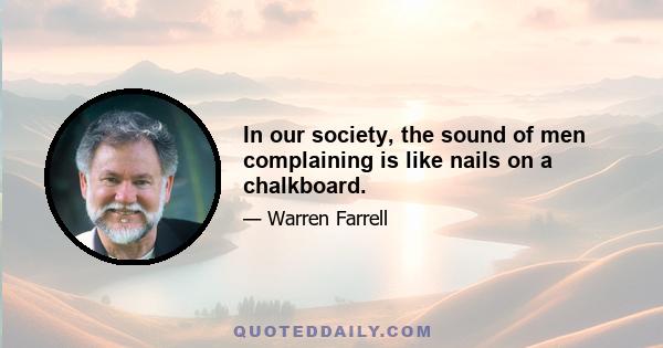 In our society, the sound of men complaining is like nails on a chalkboard.