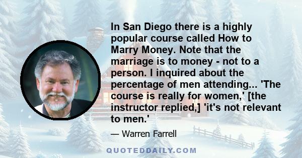 In San Diego there is a highly popular course called How to Marry Money. Note that the marriage is to money - not to a person. I inquired about the percentage of men attending... 'The course is really for women,' [the