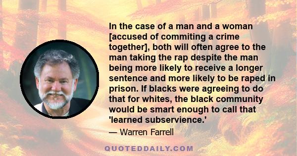 In the case of a man and a woman [accused of commiting a crime together], both will often agree to the man taking the rap despite the man being more likely to receive a longer sentence and more likely to be raped in