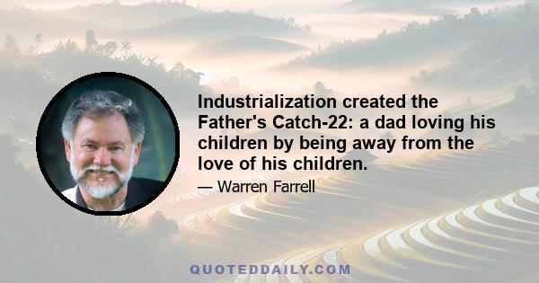 Industrialization created the Father's Catch-22: a dad loving his children by being away from the love of his children.