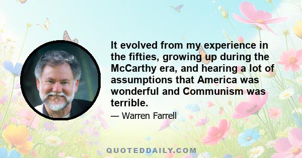 It evolved from my experience in the fifties, growing up during the McCarthy era, and hearing a lot of assumptions that America was wonderful and Communism was terrible.