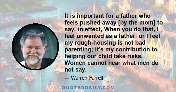 It is important for a father who feels pushed away [by the mom] to say, in effect, When you do that, I feel unwanted as a father, or I feel my rough-housing is not bad parenting; it's my contribution to helping our