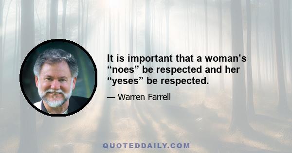 It is important that a woman’s “noes” be respected and her “yeses” be respected.