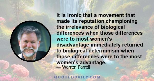 It is ironic that a movement that made its reputation championing the irrelevance of biological differences when those differences were to most women's disadvantage immediately returned to biological determinism when