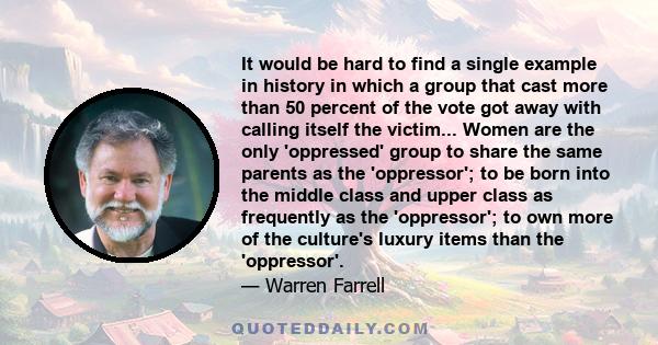 It would be hard to find a single example in history in which a group that cast more than 50 percent of the vote got away with calling itself the victim... Women are the only 'oppressed' group to share the same parents