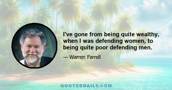 I've gone from being quite wealthy, when I was defending women, to being quite poor defending men.