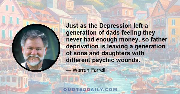 Just as the Depression left a generation of dads feeling they never had enough money, so father deprivation is leaving a generation of sons and daughters with different psychic wounds.