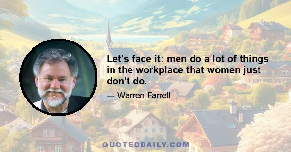 Let's face it: men do a lot of things in the workplace that women just don't do.