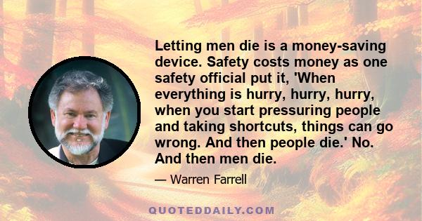 Letting men die is a money-saving device. Safety costs money as one safety official put it, 'When everything is hurry, hurry, hurry, when you start pressuring people and taking shortcuts, things can go wrong. And then