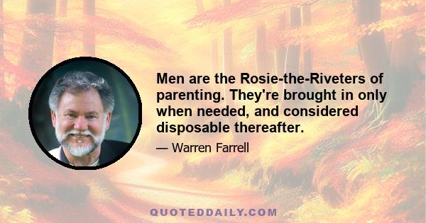 Men are the Rosie-the-Riveters of parenting. They're brought in only when needed, and considered disposable thereafter.