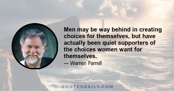 Men may be way behind in creating choices for themselves, but have actually been quiet supporters of the choices women want for themselves.