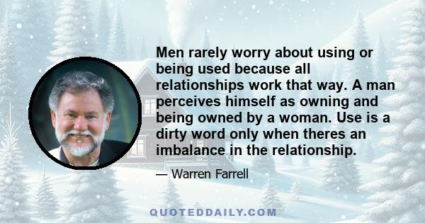 Men rarely worry about using or being used because all relationships work that way. A man perceives himself as owning and being owned by a woman. Use is a dirty word only when theres an imbalance in the relationship.