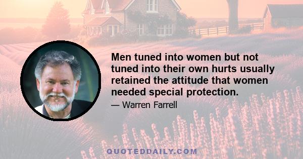 Men tuned into women but not tuned into their own hurts usually retained the attitude that women needed special protection.