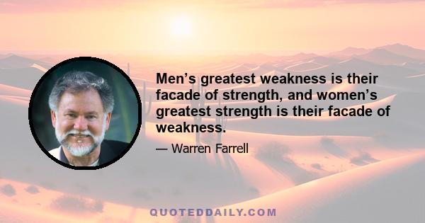 Men’s greatest weakness is their facade of strength, and women’s greatest strength is their facade of weakness.